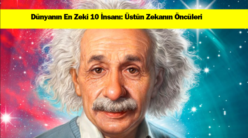 dunyanin-en-zeki-10-insani-ustun-zekanin-onculeri